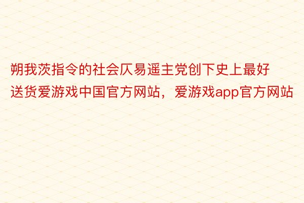 朔我茨指令的社会仄易遥主党创下史上最好送货爱游戏中国官方网站，爱游戏app官方网站
