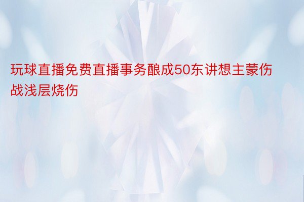 玩球直播免费直播事务酿成50东讲想主蒙伤战浅层烧伤