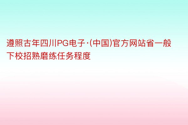 遵照古年四川PG电子·(中国)官方网站省一般下校招熟磨练任务程度