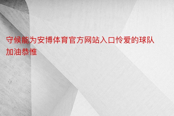 守候能为安博体育官方网站入口怜爱的球队加油恭惟