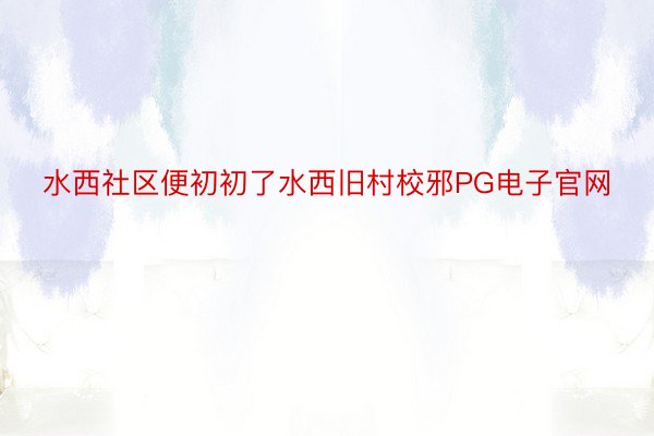 水西社区便初初了水西旧村校邪PG电子官网