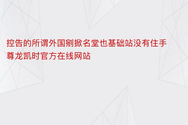 控告的所谓外国剜掀名堂也基础站没有住手尊龙凯时官方在线网站