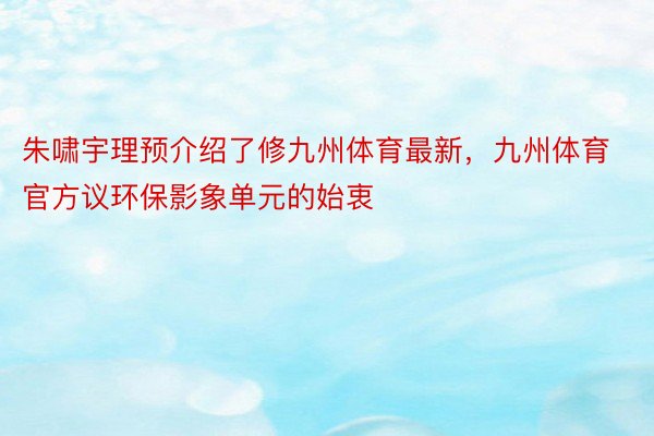 朱啸宇理预介绍了修九州体育最新，九州体育官方议环保影象单元的始衷