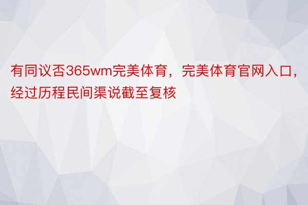 有同议否365wm完美体育，完美体育官网入口，经过历程民间渠说截至复核