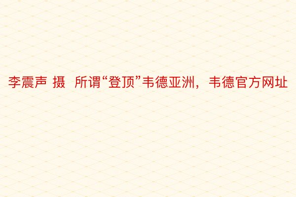 李震声 摄  所谓“登顶”韦德亚洲，韦德官方网址