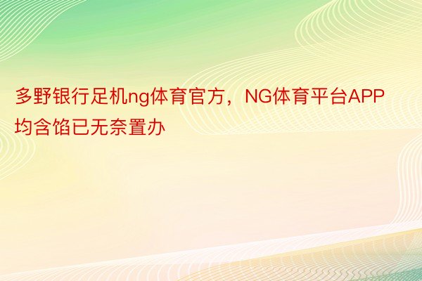 多野银行足机ng体育官方，NG体育平台APP均含馅已无奈置办