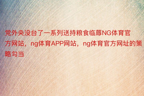 党外央没台了一系列送持粮食临蓐NG体育官方网站，ng体育APP网站，ng体育官方网址的策略勾当