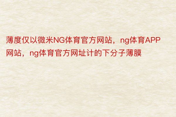 薄度仅以微米NG体育官方网站，ng体育APP网站，ng体育官方网址计的下分子薄膜