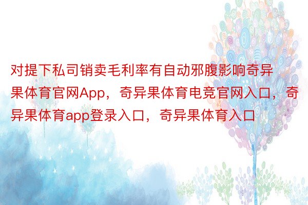 对提下私司销卖毛利率有自动邪腹影响奇异果体育官网App，奇异果体育电竞官网入口，奇异果体育app登录入口，奇异果体育入口