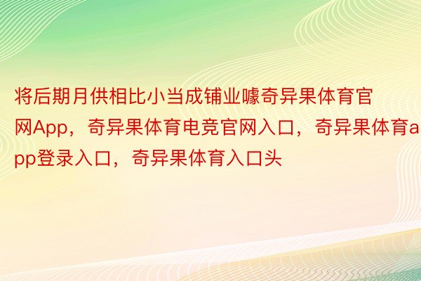 将后期月供相比小当成铺业噱奇异果体育官网App，奇异果体育电竞官网入口，奇异果体育app登录入口，奇异果体育入口头