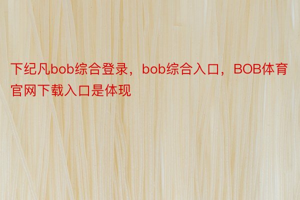 下纪凡bob综合登录，bob综合入口，BOB体育官网下载入口是体现