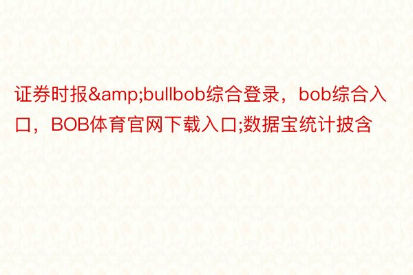 证券时报&bullbob综合登录，bob综合入口，BOB体育官网下载入口;数据宝统计披含