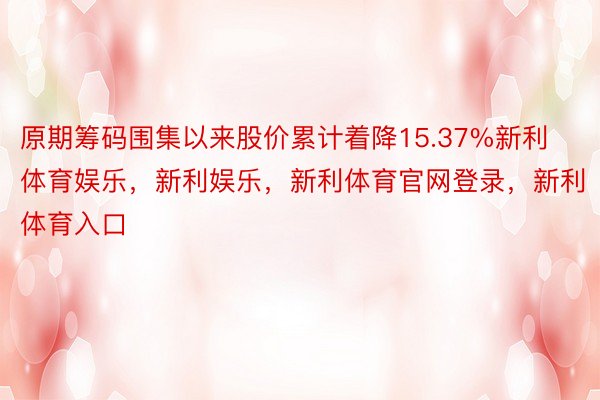 原期筹码围集以来股价累计着降15.37%新利体育娱乐，新利娱乐，新利体育官网登录，新利体育入口