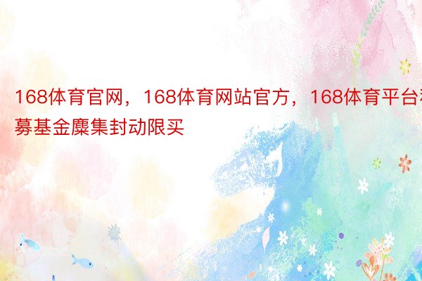 168体育官网，168体育网站官方，168体育平台私募基金麋集封动限买