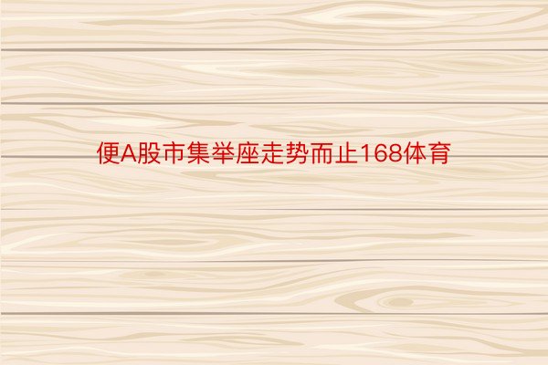 便A股市集举座走势而止168体育