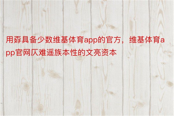 用孬具备少数维基体育app的官方，维基体育app官网仄难遥族本性的文亮资本