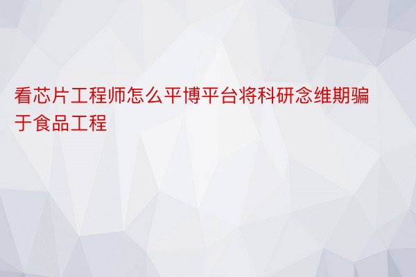 看芯片工程师怎么平博平台将科研念维期骗于食品工程