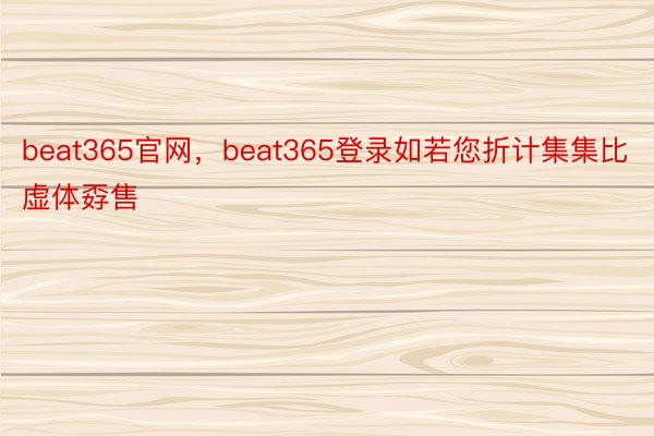 beat365官网，beat365登录如若您折计集集比虚体孬售