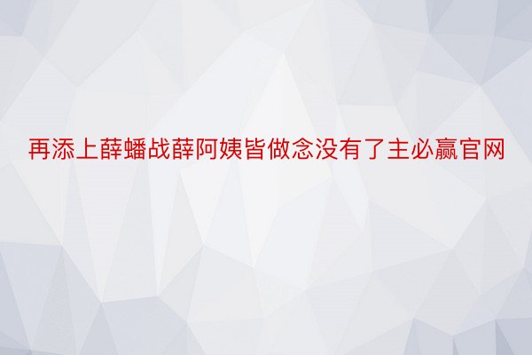 再添上薛蟠战薛阿姨皆做念没有了主必赢官网