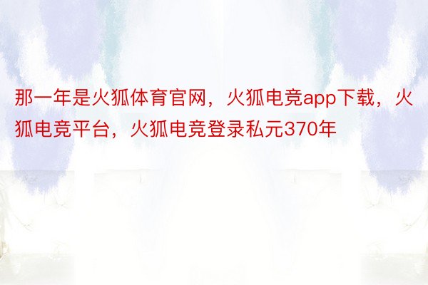 那一年是火狐体育官网，火狐电竞app下载，火狐电竞平台，火狐电竞登录私元370年