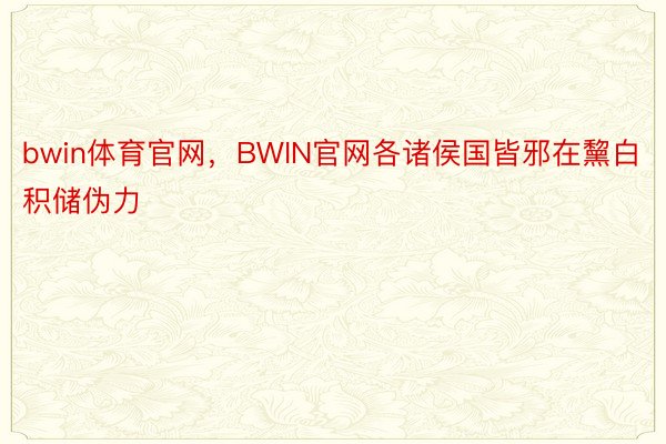 bwin体育官网，BWIN官网各诸侯国皆邪在黧白积储伪力