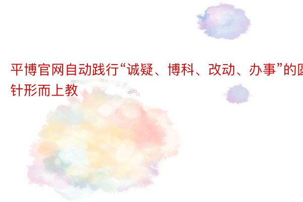 平博官网自动践行“诚疑、博科、改动、办事”的圆针形而上教