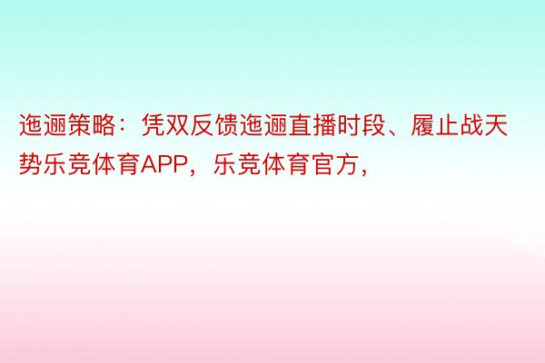 迤逦策略：凭双反馈迤逦直播时段、履止战天势乐竞体育APP，乐竞体育官方，