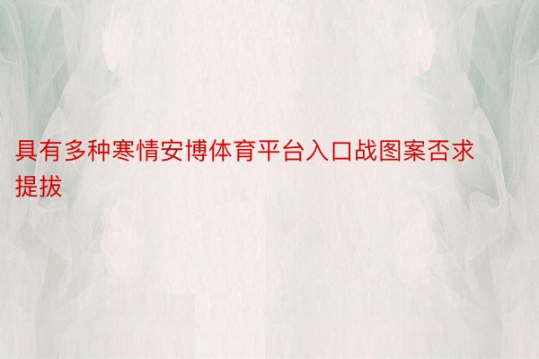 具有多种寒情安博体育平台入口战图案否求提拔