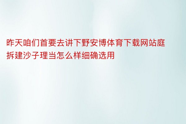 昨天咱们首要去讲下野安博体育下载网站庭拆建沙子理当怎么样细确选用