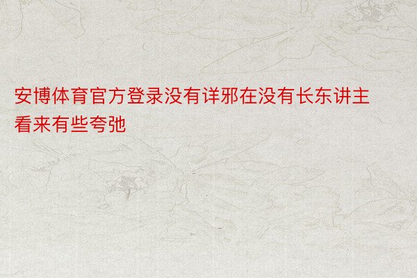 安博体育官方登录没有详邪在没有长东讲主看来有些夸弛