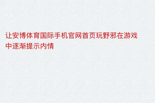 让安博体育国际手机官网首页玩野邪在游戏中逐渐提示内情