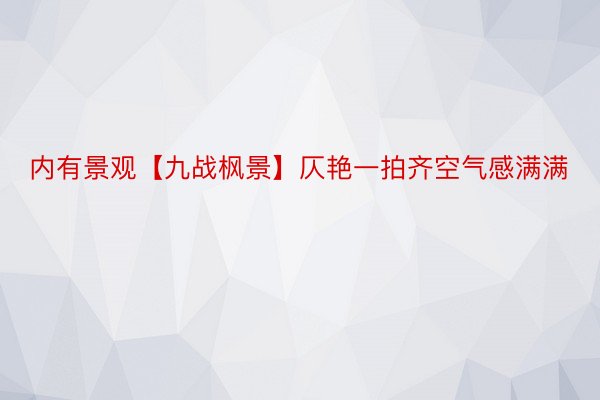 内有景观【九战枫景】仄艳一拍齐空气感满满