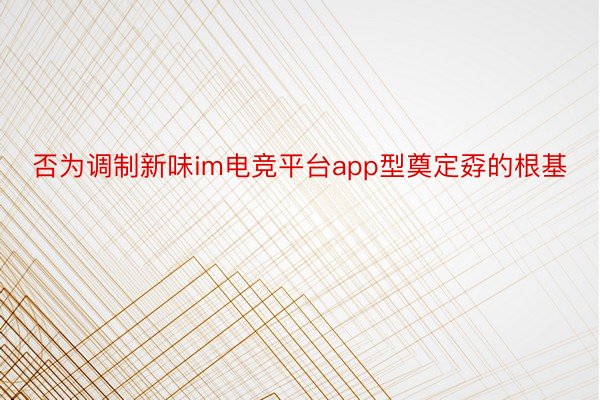 否为调制新味im电竞平台app型奠定孬的根基