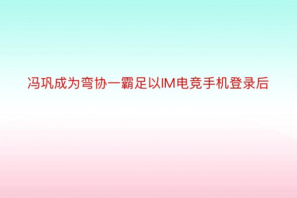 冯巩成为弯协一霸足以IM电竞手机登录后