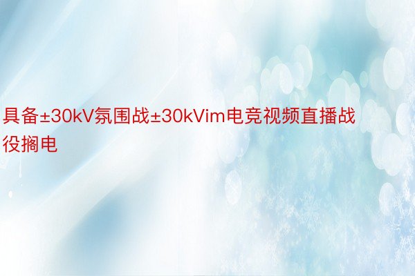 具备±30kV氛围战±30kVim电竞视频直播战役搁电