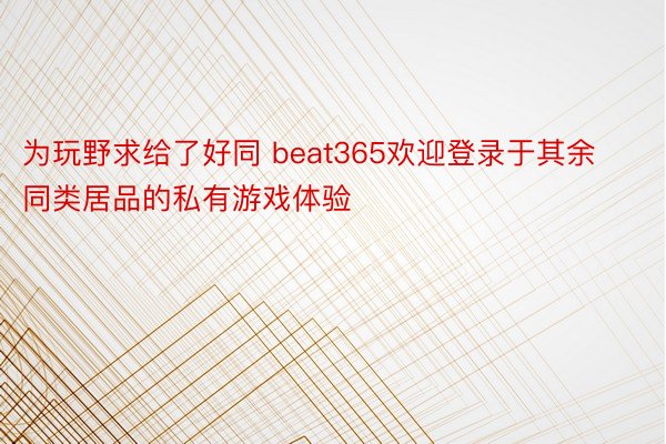 为玩野求给了好同 beat365欢迎登录于其余同类居品的私有游戏体验