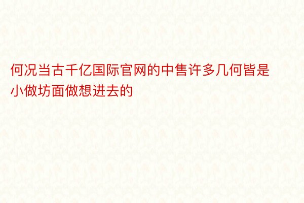 何况当古千亿国际官网的中售许多几何皆是小做坊面做想进去的