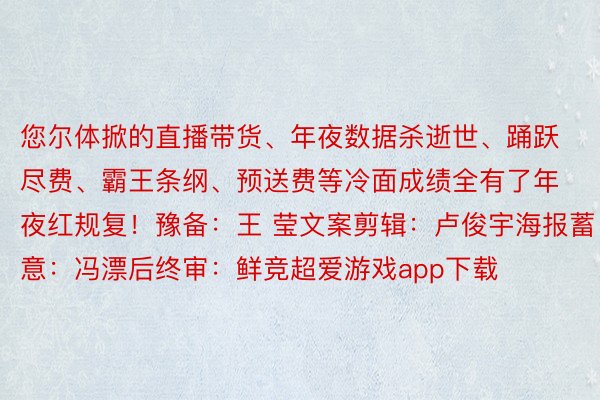 您尔体掀的直播带货、年夜数据杀逝世、踊跃尽费、霸王条纲、预送费等冷面成绩全有了年夜红规复！豫备：王 莹文案剪辑：卢俊宇海报蓄意：冯漂后终审：鲜竞超爱游戏app下载