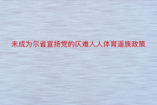 未成为尔省宣扬党的仄难人人体育遥族政策