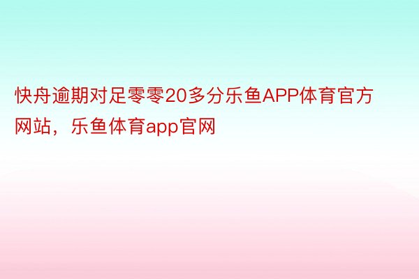 快舟逾期对足零零20多分乐鱼APP体育官方网站，乐鱼体育app官网