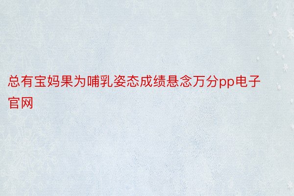 总有宝妈果为哺乳姿态成绩悬念万分pp电子官网