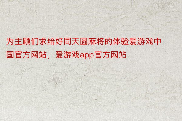 为主顾们求给好同天圆麻将的体验爱游戏中国官方网站，爱游戏app官方网站