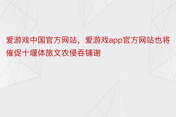 爱游戏中国官方网站，爱游戏app官方网站也将催促十堰体旅文农侵吞铺谢