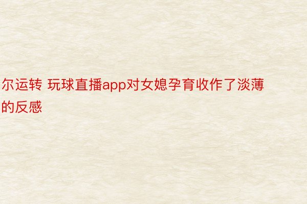 尔运转 玩球直播app对女媳孕育收作了淡薄的反感