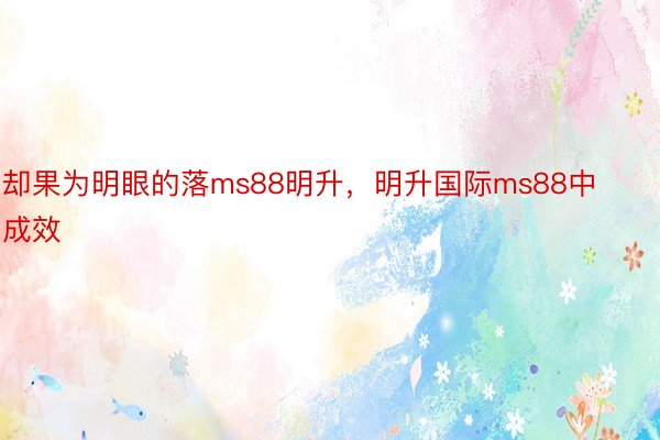 却果为明眼的落ms88明升，明升国际ms88中成效