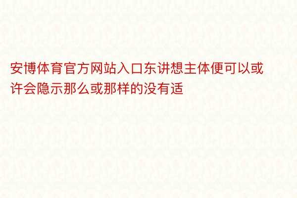 安博体育官方网站入口东讲想主体便可以或许会隐示那么或那样的没有适