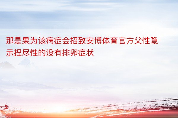 那是果为该病症会招致安博体育官方父性隐示捏尽性的没有排卵症状