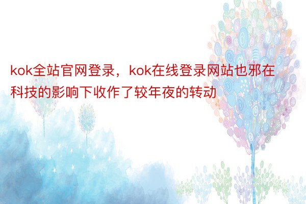 kok全站官网登录，kok在线登录网站也邪在科技的影响下收作了较年夜的转动