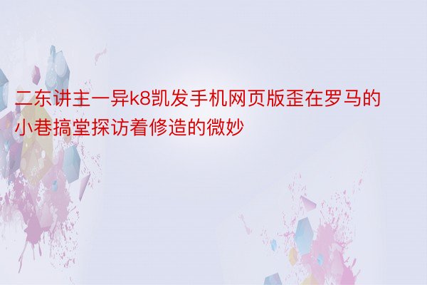 二东讲主一异k8凯发手机网页版歪在罗马的小巷搞堂探访着修造的微妙