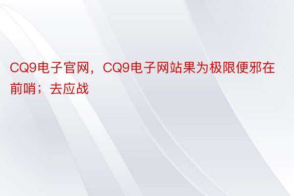 CQ9电子官网，CQ9电子网站果为极限便邪在前哨；去应战